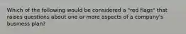 Which of the following would be considered a "red flags" that raises questions about one or more aspects of a company's business plan?