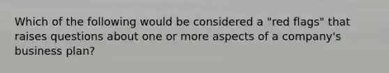 Which of the following would be considered a "red flags" that raises questions about one or more aspects of a company's business plan?