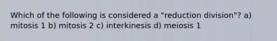 Which of the following is considered a "reduction division"? a) mitosis 1 b) mitosis 2 c) interkinesis d) meiosis 1