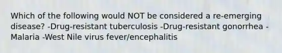 Which of the following would NOT be considered a re-emerging disease? -Drug-resistant tuberculosis -Drug-resistant gonorrhea -Malaria -West Nile virus fever/encephalitis