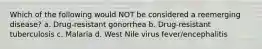 Which of the following would NOT be considered a reemerging disease? a. Drug-resistant gonorrhea b. Drug-resistant tuberculosis c. Malaria d. West Nile virus fever/encephalitis