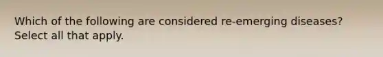 Which of the following are considered re-emerging diseases? Select all that apply.