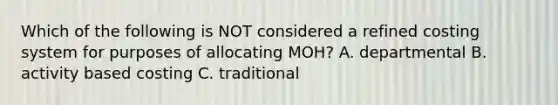 Which of the following is NOT considered a refined costing system for purposes of allocating​ MOH? A. departmental B. activity based costing C. traditional