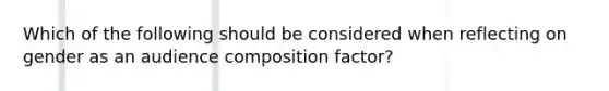 Which of the following should be considered when reflecting on gender as an audience composition factor?