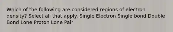 Which of the following are considered regions of electron density? Select all that apply. Single Electron Single bond Double Bond Lone Proton Lone Pair