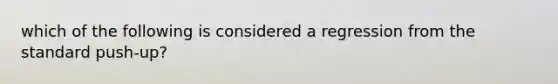 which of the following is considered a regression from the standard push-up?