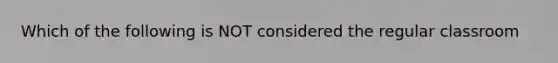 Which of the following is NOT considered the regular classroom