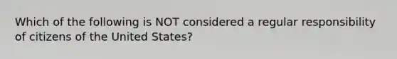 Which of the following is NOT considered a regular responsibility of citizens of the United States?