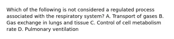 Which of the following is not considered a regulated process associated with the respiratory system? A. Transport of gases B. Gas exchange in lungs and tissue C. Control of cell metabolism rate D. Pulmonary ventilation