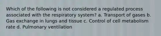 Which of the following is not considered a regulated process associated with the respiratory system? a. Transport of gases b. Gas exchange in lungs and tissue c. Control of cell metabolism rate d. Pulmonary ventilation