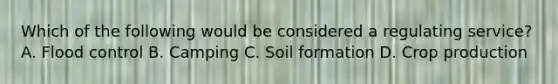 Which of the following would be considered a regulating service? A. Flood control B. Camping C. Soil formation D. Crop production