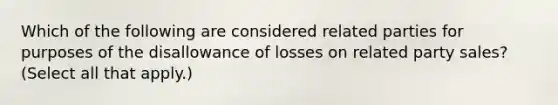 Which of the following are considered related parties for purposes of the disallowance of losses on related party sales? (Select all that apply.)