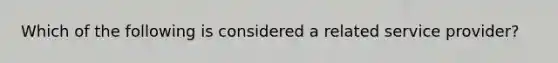 Which of the following is considered a related service provider?