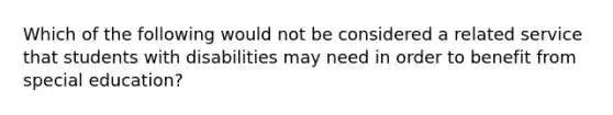 Which of the following would not be considered a related service that students with disabilities may need in order to benefit from special education?