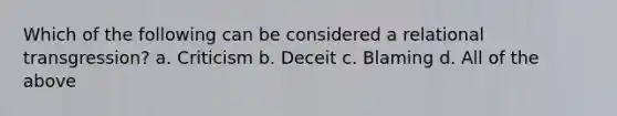 Which of the following can be considered a relational transgression? a. Criticism b. Deceit c. Blaming d. All of the above