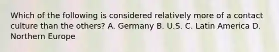 Which of the following is considered relatively more of a contact culture than the others? A. Germany B. U.S. C. Latin America D. Northern Europe