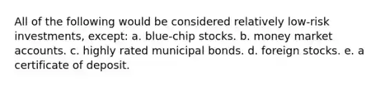 All of the following would be considered relatively low-risk investments, except: a. blue-chip stocks. b. money marke<a href='https://www.questionai.com/knowledge/k7x83BRk9p-t-accounts' class='anchor-knowledge'>t accounts</a>. c. highly rated municipal bonds. d. foreign stocks. e. a certificate of deposit.