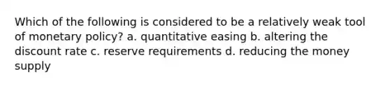 Which of the following is considered to be a relatively weak tool of monetary policy? a. quantitative easing b. altering the discount rate c. reserve requirements d. reducing the money supply