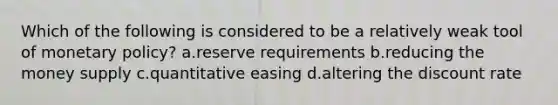 Which of the following is considered to be a relatively weak tool of monetary policy? a.reserve requirements b.reducing the money supply c.quantitative easing d.altering the discount rate