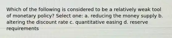 Which of the following is considered to be a relatively weak tool of <a href='https://www.questionai.com/knowledge/kEE0G7Llsx-monetary-policy' class='anchor-knowledge'>monetary policy</a>? Select one: a. reducing the money supply b. altering the discount rate c. quantitative easing d. reserve requirements