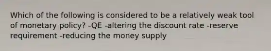 Which of the following is considered to be a relatively weak tool of <a href='https://www.questionai.com/knowledge/kEE0G7Llsx-monetary-policy' class='anchor-knowledge'>monetary policy</a>? -QE -altering the discount rate -reserve requirement -reducing the money supply