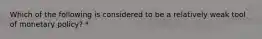 Which of the following is considered to be a relatively weak tool of monetary policy? *