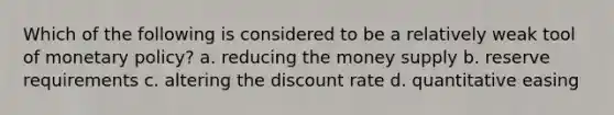 Which of the following is considered to be a relatively weak tool of <a href='https://www.questionai.com/knowledge/kEE0G7Llsx-monetary-policy' class='anchor-knowledge'>monetary policy</a>? a. reducing the money supply b. reserve requirements c. altering the discount rate d. quantitative easing