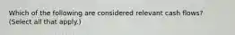 Which of the following are considered relevant cash flows? (Select all that apply.)