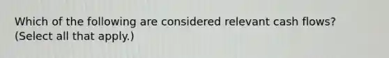 Which of the following are considered relevant cash flows? (Select all that apply.)