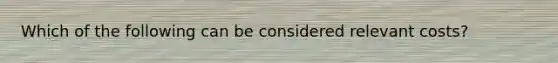 Which of the following can be considered relevant costs?