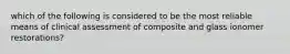 which of the following is considered to be the most reliable means of clinical assessment of composite and glass ionomer restorations?