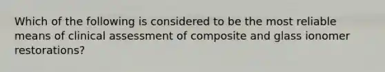 Which of the following is considered to be the most reliable means of clinical assessment of composite and glass ionomer restorations?