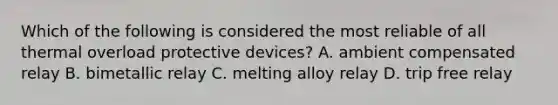 Which of the following is considered the most reliable of all thermal overload protective devices? A. ambient compensated relay B. bimetallic relay C. melting alloy relay D. trip free relay