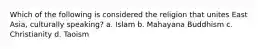 Which of the following is considered the religion that unites East Asia, culturally speaking? a. Islam b. Mahayana Buddhism c. Christianity d. Taoism
