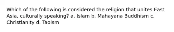 Which of the following is considered the religion that unites East Asia, culturally speaking? a. Islam b. Mahayana Buddhism c. Christianity d. Taoism