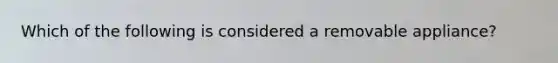 Which of the following is considered a removable appliance?