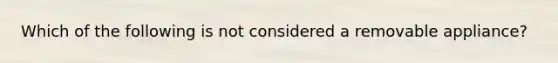 Which of the following is not considered a removable appliance?