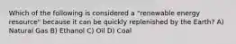 Which of the following is considered a "renewable energy resource" because it can be quickly replenished by the Earth? A) Natural Gas B) Ethanol C) Oil D) Coal