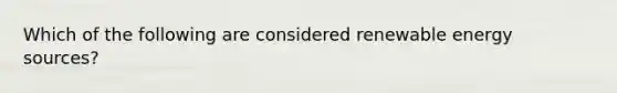 Which of the following are considered renewable energy sources?