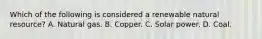 Which of the following is considered a renewable natural resource? A. Natural gas. B. Copper. C. Solar power. D. Coal.