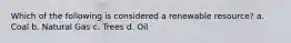 Which of the following is considered a renewable resource? a. Coal b. Natural Gas c. Trees d. Oil