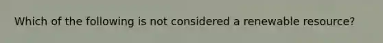 Which of the following is not considered a renewable resource?