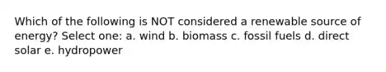 Which of the following is NOT considered a renewable source of energy? Select one: a. wind b. biomass c. fossil fuels d. direct solar e. hydropower