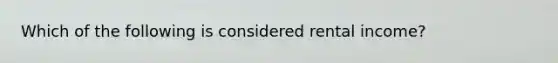 Which of the following is considered rental income?