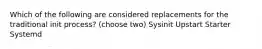 Which of the following are considered replacements for the traditional init process? (choose two) Sysinit Upstart Starter Systemd