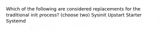 Which of the following are considered replacements for the traditional init process? (choose two) Sysinit Upstart Starter Systemd