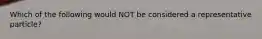 Which of the following would NOT be considered a representative particle?