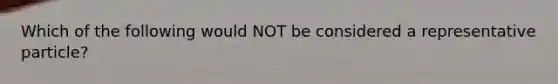 Which of the following would NOT be considered a representative particle?