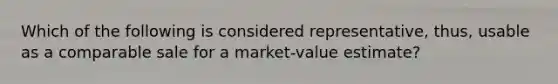 Which of the following is considered representative, thus, usable as a comparable sale for a market-value estimate?