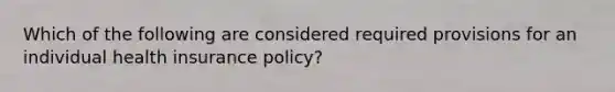 Which of the following are considered required provisions for an individual health insurance policy?